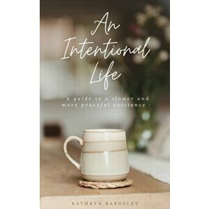An Intentional Life: A Guide To A Slower And More Peaceful Existence, Paperback - Kathryn Bardsley imagine
