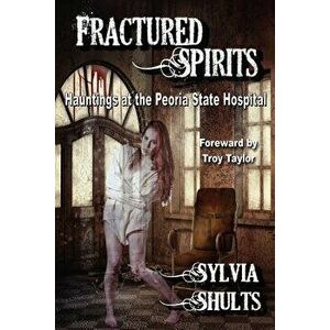 Fractured Spirits: Hauntings at the Peoria State Hospital, Paperback - Sylvia Shults imagine
