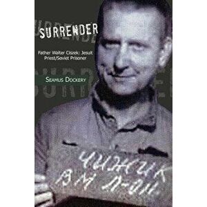 Surrender: Father Walter Ciszek: Jesuit Priest/Soviet Prisoner, Paperback - Seamus Dockery imagine