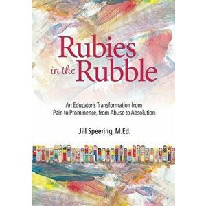 Rubies in the Rubble: From Pain to Prominence, From Abuse to Absolution, Paperback - Jill Speering imagine