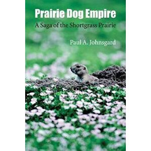 Prairie Dog Empire: A Saga of the Shortgrass Prairie, Paperback - Paul A. Johnsgard imagine