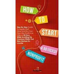 How to Start a 501(C)(3) Nonprofit: Step-By-Step Guide To Legally Start, Grow and Run Your Own Non Profit in as Little as 30 Days - Small Footprint Pr imagine