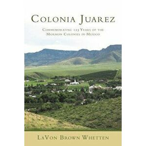 Colonia Juarez: Commemorating 125 Years of the Mormon Colonies in Mexico, Paperback - Lavon Brown Whetten imagine