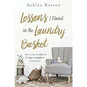 Lessons I Found in the Laundry Basket: How to lose the dirt and find joy and purpose in motherhood., Paperback - Ashlee Kasten imagine