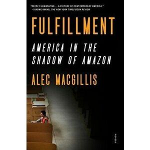 Fulfillment: America in the Shadow of Amazon, Paperback - Alec Macgillis imagine