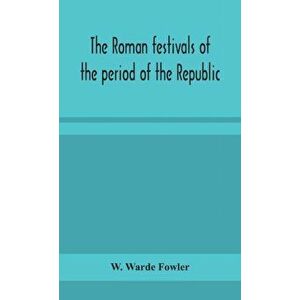 The Roman festivals of the period of the Republic; an introduction to the study of the religion of the Romans, Hardcover - W. Warde Fowler imagine
