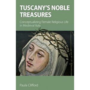 Tuscany's Noble Treasures: Conceptualizing Female Religious Life in Medieval Italy, Paperback - Paula Clifford imagine