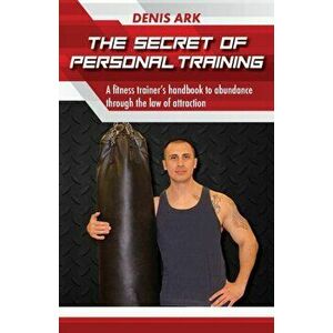 The Secret Of Personal Training: A fitness trainer's handbook to abundance through the law of attraction, Paperback - Denis Ark imagine