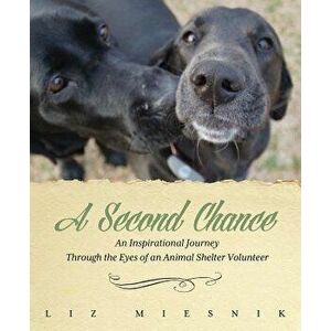 A Second Chance: An Inspirational Journey through the Eyes of an Animal Shelter Volunteer, Paperback - Liz Miesnik imagine