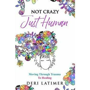 Not Crazy, Just Human: Moving Through Trauma To Healing, Paperback - Deri Latimer imagine
