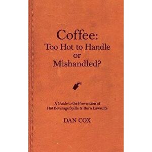 Coffee: Too Hot To Handle or Mishandled: A Guide to Hot Beverage Spills and Burn Lawsuits, Hardcover - Dan Cox imagine