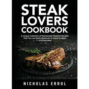 Steak Lovers Cookbook: A Unique Collection of Homemade Flavorful Recipes That You can Easily Replicate at Home to Make Unforgettable Meals - Nicholas imagine