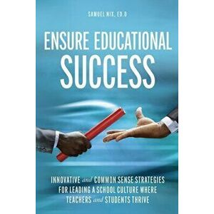 Ensure Educational Success: Innovative and Common Sense Strategies for Leading a School Culture Where Teachers and Students Thrive - Samuel Nix imagine