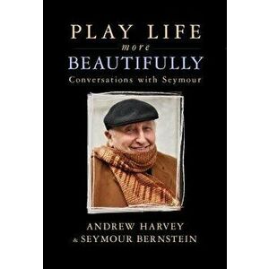Play Life More Beautifully: Reflections on Music, Friendship & Creativity, Paperback - Seymour Bernstein imagine