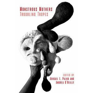Monstrous Mothers: Troubling Tropes, Paperback - Andrea O'Reilly imagine
