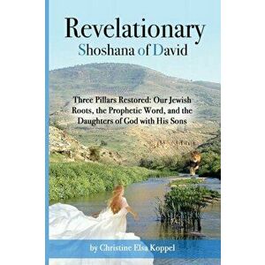 Revelationary Shoshana of David: Three Pillars Restored: Our Jewish Roots, the Prophetic Word, and the Daughters of God with His Sons - Christine Elsa imagine