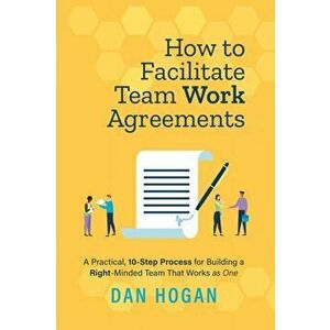 How to Facilitate Team Work Agreements: A Practical, 10-Step Process for Building a Right-Minded Team That Works as One - Dan Hogan imagine