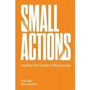 Small Actions: Leading Your Career to Big Success, Paperback - Eric Sim imagine