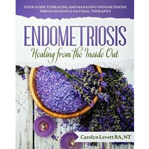 Endometriosis - Healing from the Inside Out: Your Guide to Healing and Managing Endometriosis Through Gentle Natural Therapies - Carolyn J. Levett imagine