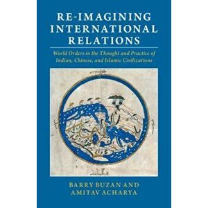 Re-Imagining International Relations: World Orders in the Thought and Practice of Indian, Chinese, and Islamic Civilizations - Barry Buzan imagine