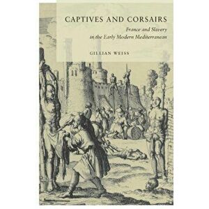 Captives and Corsairs: France and Slavery in the Early Modern Mediterranean, Paperback - Gillian Weiss imagine