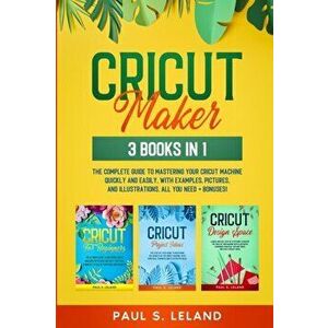 Cricut Maker: The Complete Guide to Mastering Your Cricut Machine Quickly and Easily, With Examples, Pictures, and Illustrations. Al - Paul S. Leland imagine