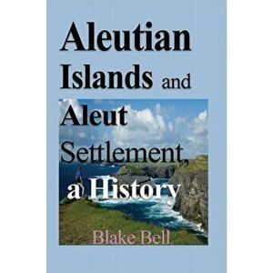 Aleutian Islands and Aleut Settlement, a History, Paperback - Blake Bell imagine