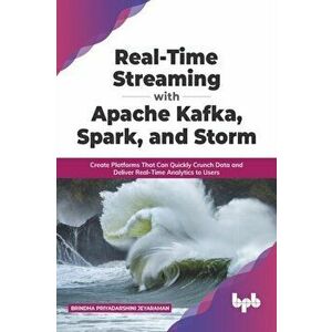Real-Time Streaming with Apache Kafka, Spark, and Storm: Create Platforms That Can Quickly Crunch Data and Deliver Real-Time Analytics to Users (Engli imagine