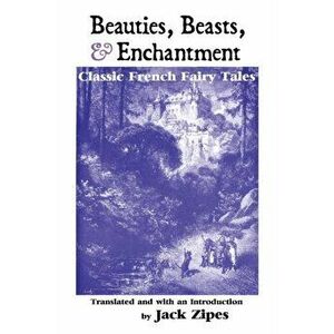 Beauties, Beasts and Enchantment: Classic French Fairy Tales, Paperback - Jack Zipes imagine
