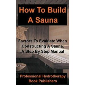 How to Build a Sauna: Factors To Evaluate When Constructing A Sauna, A Step By Step Manual, Paperback - Professional Hydrotherapy Bo Publishers imagine