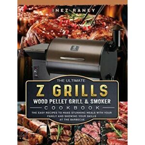 The Ultimate Z Grills Wood Pellet Grill and Smoker Cookbook: The Easy Recipes To Make Stunning Meals With Your Family And Showing Your Skills At The B imagine
