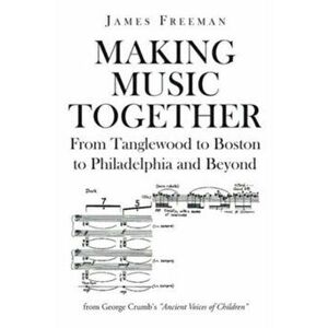 Making Music Together: From Tanglewood to Boston to Philadelphia and Beyond, Paperback - James Freeman imagine