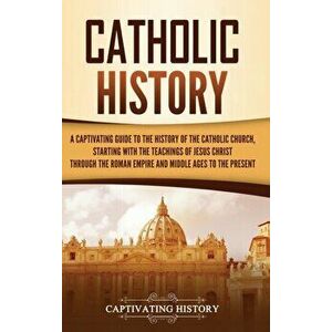 Catholic History: A Captivating Guide to the History of the Catholic Church, Starting with the Teachings of Jesus Christ Through the Rom - Captivating imagine