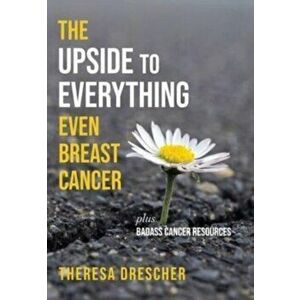 The Upside to Everything, Even Breast Cancer: Plus Badass Cancer Resources, Hardcover - Theresa Drescher imagine