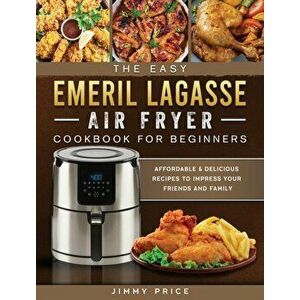 The Easy Emeril Lagasse Air Fryer Cookbook For Beginners: Affordable & Delicious Recipes to Impress Your Friends and Family - Jimmy Price imagine