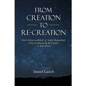 From Creation to Re-Creation: God's Actions on Behalf of Sinful Humankind, from Creation to the Re-Created in Jesus Christ - Daniel Lazich imagine