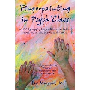 Fingerpainting in Psych Class: Artfully Applying Science to Better Work with Children and Teens, Paperback - Jay Morgan M. S. imagine