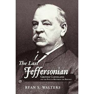 The Last Jeffersonian: Grover Cleveland and the Path to Restoring the Republic, Paperback - Ryan S. Walters imagine