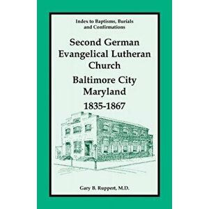 Index to Baptisms, Burials and Confirmations, Second German Evangelical Lutheran Church, Baltimore City, Maryland, 1835-1867 - Gary B. Ruppert imagine