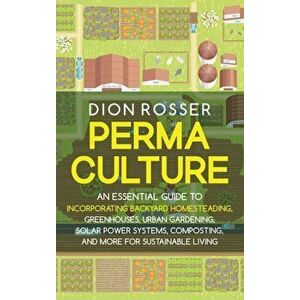 Permaculture: An Essential Guide to Incorporating Backyard Homesteading, Greenhouses, Urban Gardening, Solar Power Systems, Composti - Dion Rosser imagine