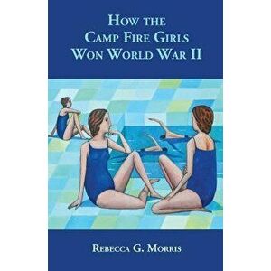 How the Camp Fire Girls Won World War II...and other memories, Paperback - Rebecca G. Morris imagine