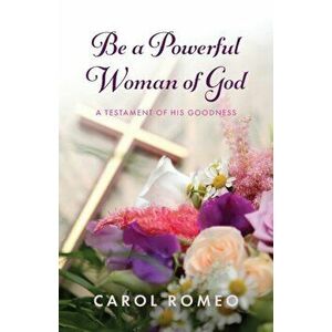 Be a Powerful Woman of God: A Testament of His Goodness, Paperback - Carol Romeo imagine