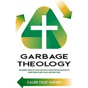 Garbage Theology: The Unseen World of Waste and What It Means for the Salvation of Every Person, Every Place, and Every Thing - Caleb Cray Haynes imagine