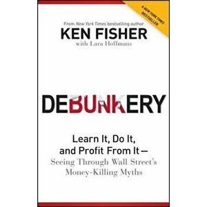 Debunkery: Learn It, Do It, and Profit from It -- Seeing Through Wall Street's Money-Killing Myths, Paperback - Kenneth L. Fisher imagine