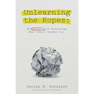 Unlearning the Ropes: The Benefits of Rethinking what School Teaches You, Paperback - Denise M. Bressler imagine