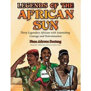 Legends of the African Sun: Thirty Legendary Africans with Astonishing Courage and Determination, Paperback - Nana Adowaa Boateng imagine
