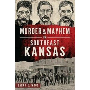 Murder & Mayhem in Southeast Kansas, Paperback - Larry E. Wood imagine