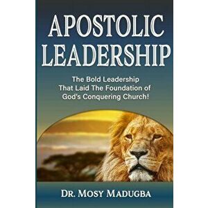 Apostolic Leadership: The Bold Leadership That Laid The Foundation of God's Conquering Church, Paperback - Mosy Madugba imagine