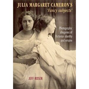 Julia Margaret Cameron's 'fancy subjects': Photographic allegories of Victorian identity and empire, Paperback - Jeffrey Rosen imagine