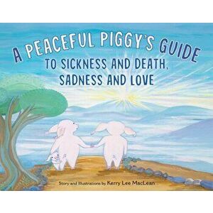 A Peaceful Piggy's Guide to Sickness and Death, Sadness and Love, Hardcover - Kerry Lee MacLean imagine